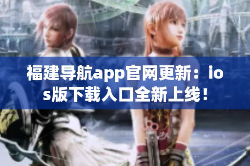 福建导航app官网更新：ios版下载入口全新上线！