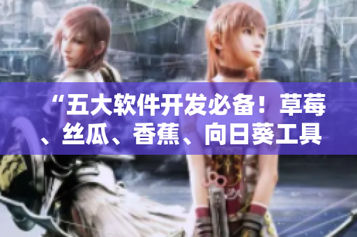 “五大软件开发必备！草莓、丝瓜、香蕉、向日葵工具详解+交流区”