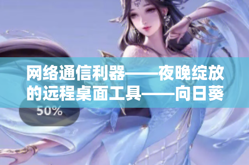 网络通信利器——夜晚绽放的远程桌面工具——向日葵