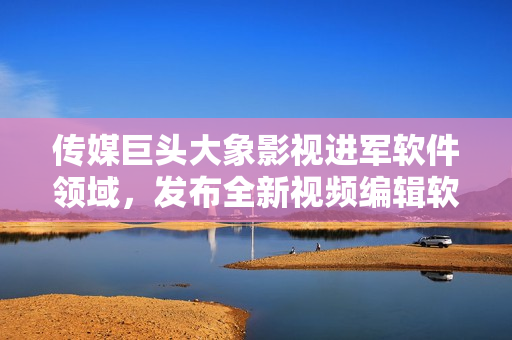 传媒巨头大象影视进军软件领域，发布全新视频编辑软件