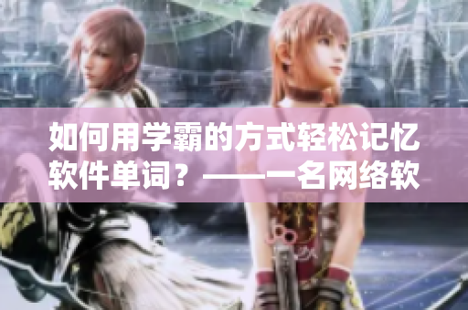 如何用学霸的方式轻松记忆软件单词？——一名网络软件编辑的分享