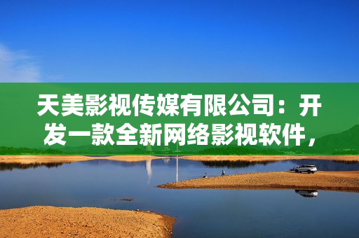 天美影视传媒有限公司：开发一款全新网络影视软件，引领视听娱乐新潮流