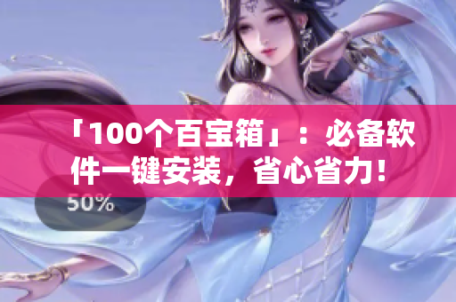 「100个百宝箱」：必备软件一键安装，省心省力！