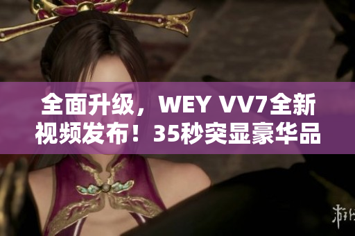 全面升级，WEY VV7全新视频发布！35秒突显豪华品质！