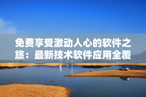 免费享受激动人心的软件之旅：最新技术软件应用全覆盖