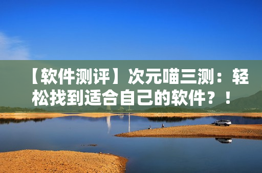【软件测评】次元喵三测：轻松找到适合自己的软件？！