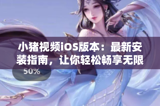小猪视频iOS版本：最新安装指南，让你轻松畅享无限视频欣赏