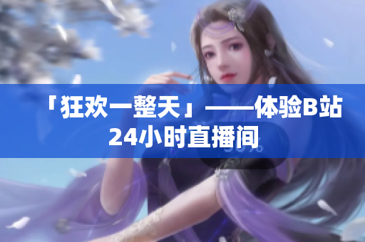 「狂欢一整天」——体验B站24小时直播间