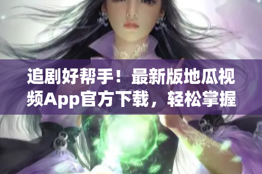 追剧好帮手！最新版地瓜视频App官方下载，轻松掌握软件使用技巧