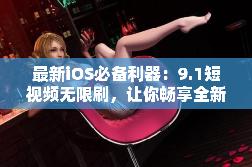 最新iOS必备利器：9.1短视频无限刷，让你畅享全新视频世界！