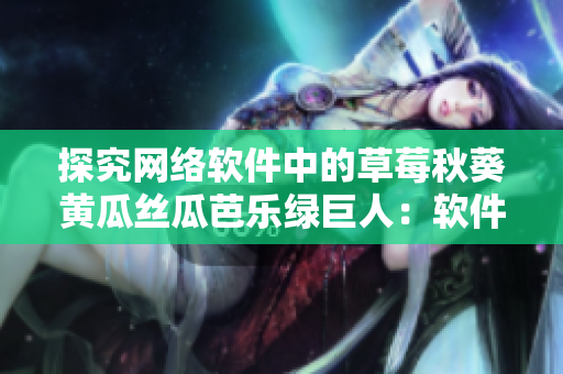 探究网络软件中的草莓秋葵黄瓜丝瓜芭乐绿巨人：软件工具的全面评估