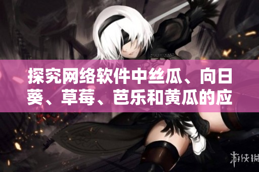 探究网络软件中丝瓜、向日葵、草莓、芭乐和黄瓜的应用价值