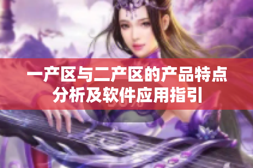 一产区与二产区的产品特点分析及软件应用指引