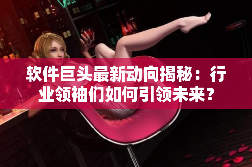 软件巨头最新动向揭秘：行业领袖们如何引领未来？