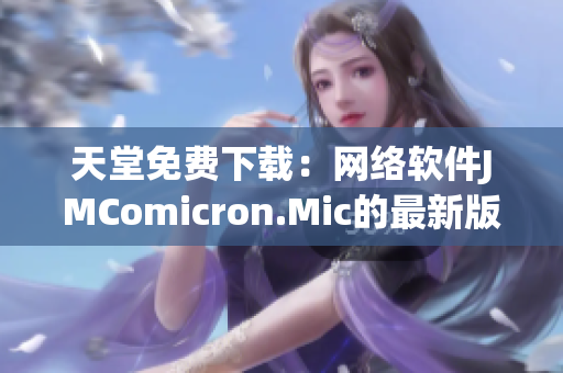 天堂免费下载：网络软件JMComicron.Mic的最新版本更新