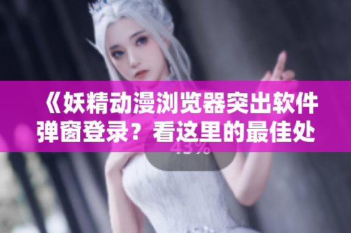 《妖精动漫浏览器突出软件弹窗登录？看这里的最佳处理方案！》