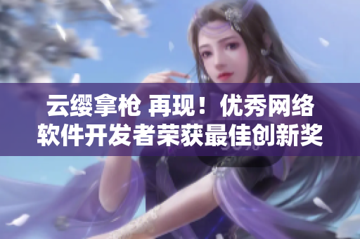 云缨拿枪 再现！优秀网络软件开发者荣获最佳创新奖