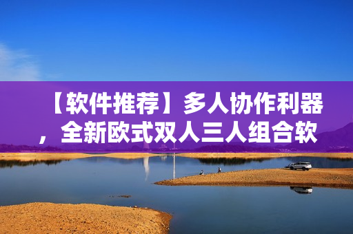 【软件推荐】多人协作利器，全新欧式双人三人组合软件盘点！