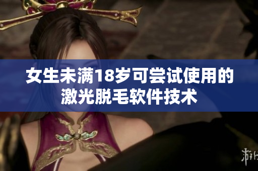 女生未满18岁可尝试使用的激光脱毛软件技术