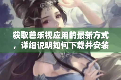 获取芭乐视应用的最新方式，详细说明如何下载并安装，适用于各种手机系统。