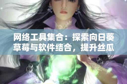 网络工具集合：探索向日葵草莓与软件结合，提升丝瓜黄瓜芭乐小猪的效率