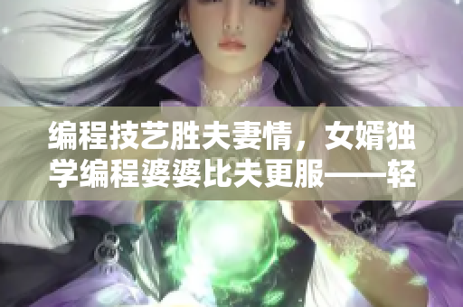 编程技艺胜夫妻情，女婿独学编程婆婆比夫更服——轻松掌握软件开发技能！