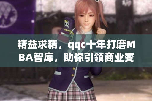 精益求精，qqc十年打磨MBA智库，助你引领商业变革，立即下载！