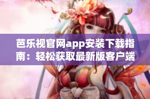 芭乐视官网app安装下载指南：轻松获取最新版客户端