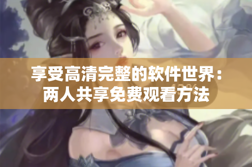 享受高清完整的软件世界：两人共享免费观看方法