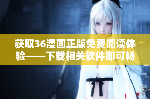 获取36漫画正版免费阅读体验——下载相关软件即可畅享高清漫画！