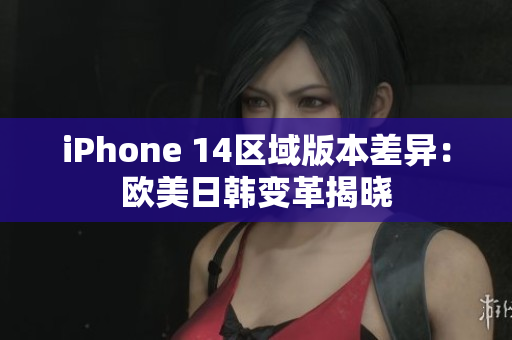 iPhone 14区域版本差异：欧美日韩变革揭晓