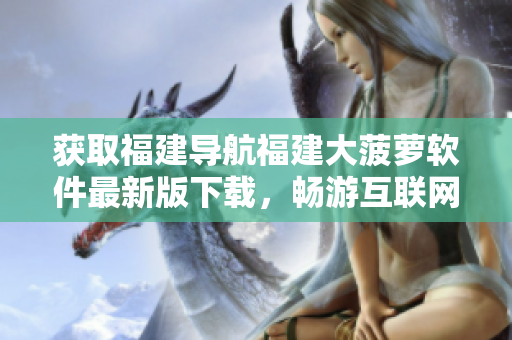 获取福建导航福建大菠萝软件最新版下载，畅游互联网世界！