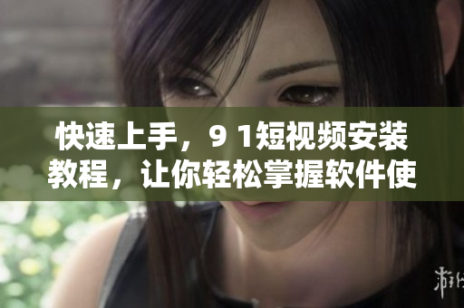 快速上手，9 1短视频安装教程，让你轻松掌握软件使用技巧！