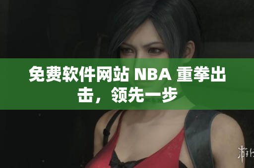 免费软件网站 NBA 重拳出击，领先一步