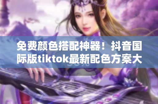 免费颜色搭配神器！抖音国际版tiktok最新配色方案大揭秘！