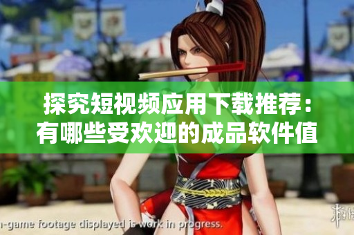 探究短视频应用下载推荐：有哪些受欢迎的成品软件值得使用？
