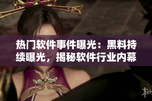 热门软件事件曝光：黑料持续曝光，揭秘软件行业内幕
