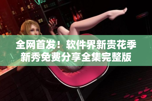全网首发！软件界新贵花季新秀免费分享全集完整版