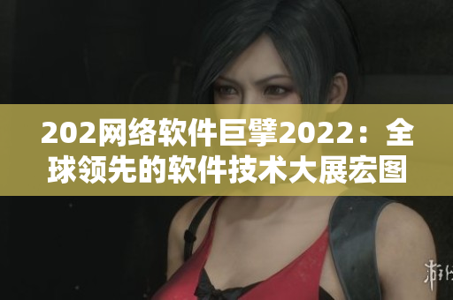 202网络软件巨擘2022：全球领先的软件技术大展宏图