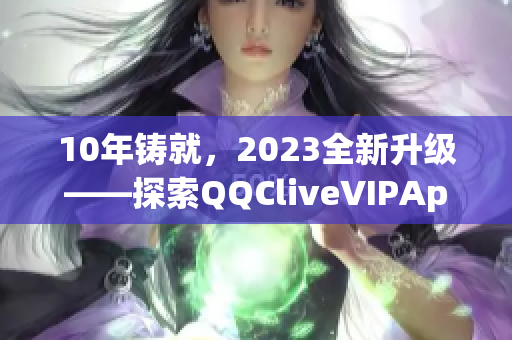 10年铸就，2023全新升级——探索QQCliveVIPApp的强大网络功能