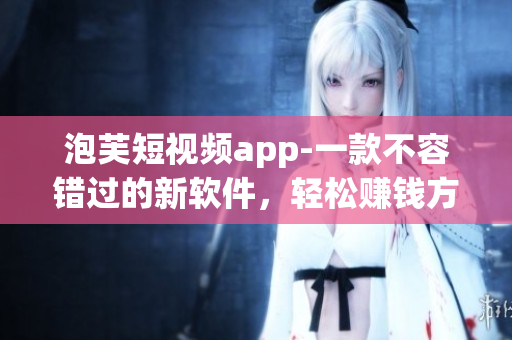 泡芙短视频app-一款不容错过的新软件，轻松赚钱方式解密！