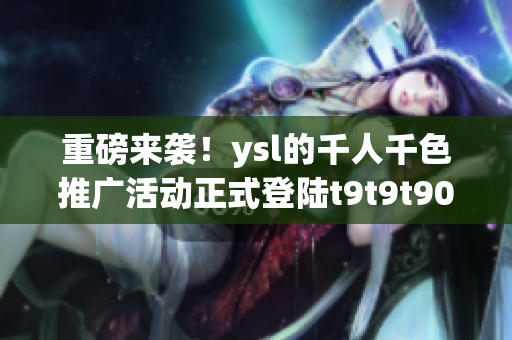 重磅来袭！ysl的千人千色推广活动正式登陆t9t9t90的网页版！
