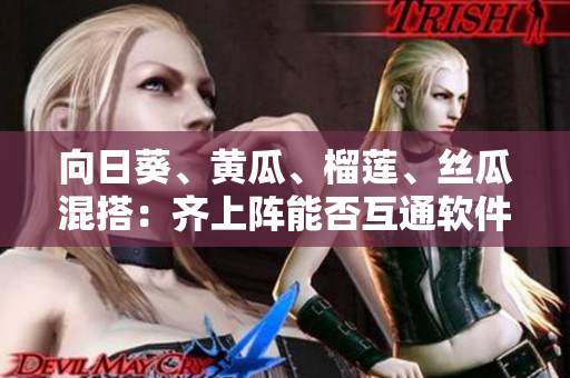 向日葵、黄瓜、榴莲、丝瓜混搭：齐上阵能否互通软件？