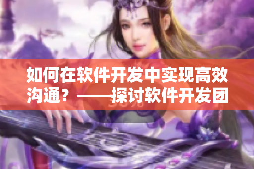 如何在软件开发中实现高效沟通？——探讨软件开发团队交流技巧与共享工具