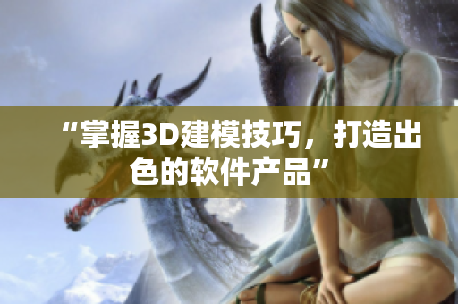 “掌握3D建模技巧，打造出色的软件产品”