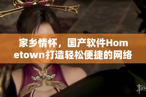 家乡情怀，国产软件Hometown打造轻松便捷的网络交互体验！