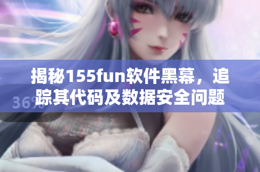 揭秘155fun软件黑幕，追踪其代码及数据安全问题