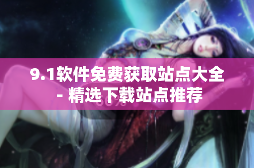 9.1软件免费获取站点大全 - 精选下载站点推荐