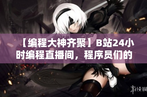 【编程大神齐聚】B站24小时编程直播间，程序员们的代码秀场