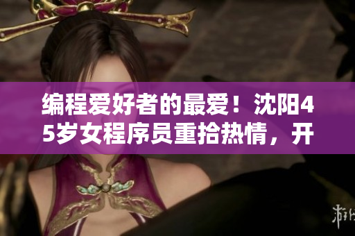 编程爱好者的最爱！沈阳45岁女程序员重拾热情，开发软件无人能敌